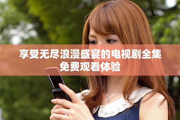 享受无尽浪漫盛宴的电视剧全集免费观看体验