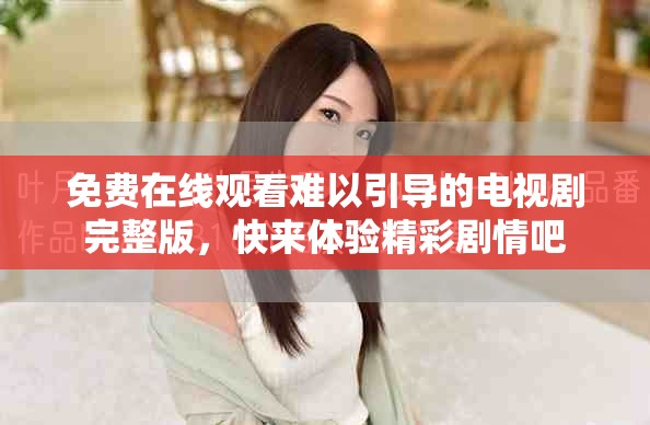 免费在线观看难以引导的电视剧完整版，快来体验精彩剧情吧