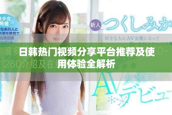 日韩热门视频分享平台推荐及使用体验全解析