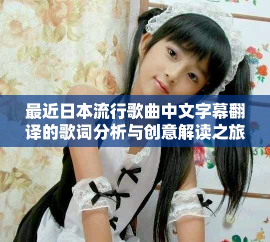最近日本流行歌曲中文字幕翻译的歌词分析与创意解读之旅