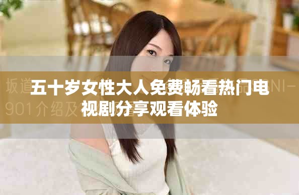 五十岁女性大人免费畅看热门电视剧分享观看体验
