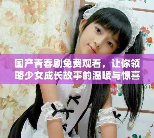 国产青春剧免费观看，让你领略少女成长故事的温暖与惊喜