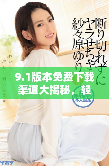 9.1版本免费下载渠道大揭秘，轻松获取全新在线体验
