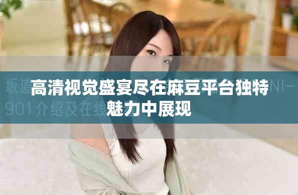 高清视觉盛宴尽在麻豆平台独特魅力中展现