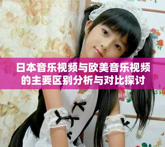 日本音乐视频与欧美音乐视频的主要区别分析与对比探讨