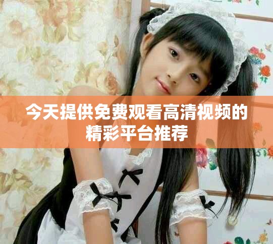 今天提供免费观看高清视频的精彩平台推荐
