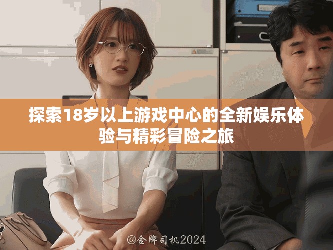 探索18岁以上游戏中心的全新娱乐体验与精彩冒险之旅