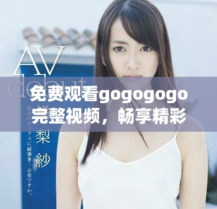 免费观看gogogogo完整视频，畅享精彩内容与精彩瞬间
