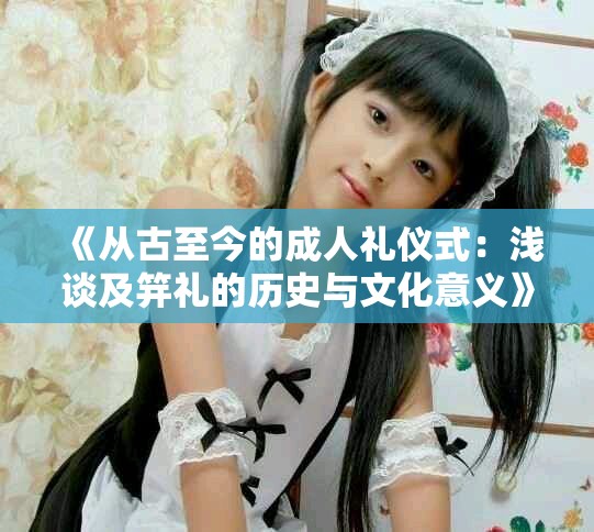 《从古至今的成人礼仪式：浅谈及笄礼的历史与文化意义》