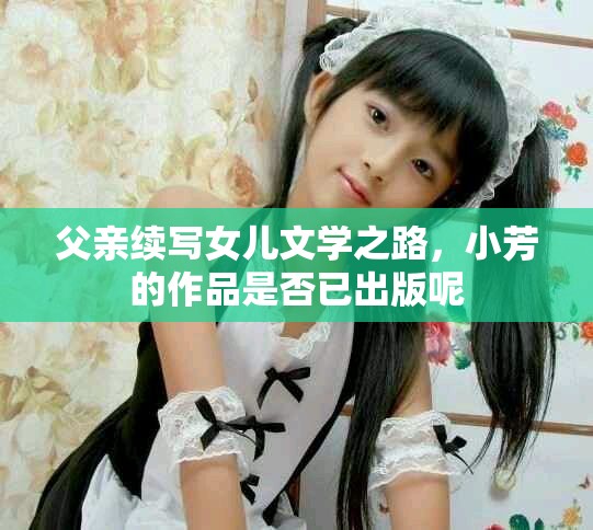 父亲续写女儿文学之路，小芳的作品是否已出版呢