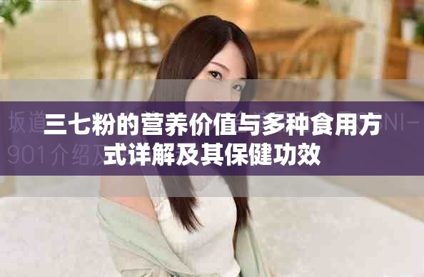 三七粉的营养价值与多种食用方式详解及其保健功效