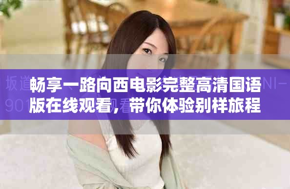 畅享一路向西电影完整高清国语版在线观看，带你体验别样旅程