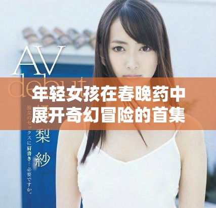 年轻女孩在春晚药中展开奇幻冒险的首集体验