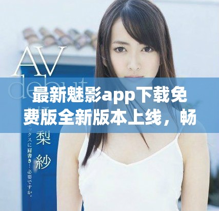 最新魅影app下载免费版全新版本上线，畅享无限精彩体验