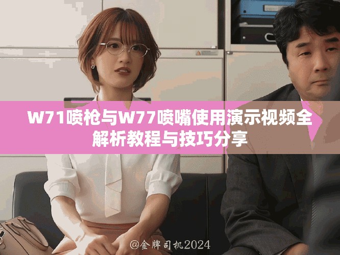 W71喷枪与W77喷嘴使用演示视频全解析教程与技巧分享