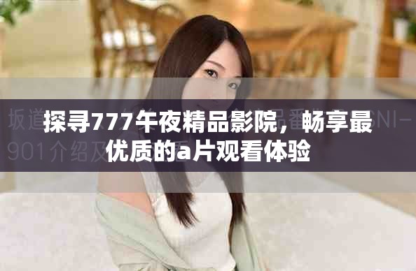 探寻777午夜精品影院，畅享最优质的a片观看体验