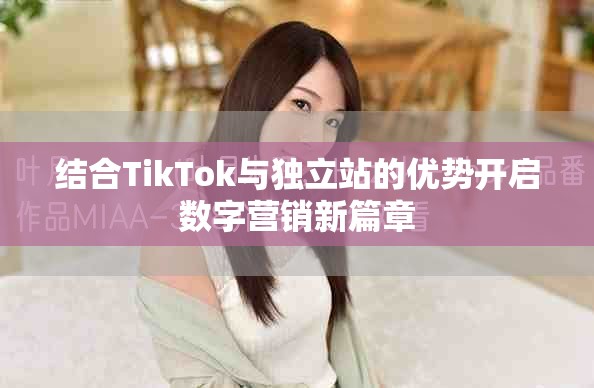 结合TikTok与独立站的优势开启数字营销新篇章