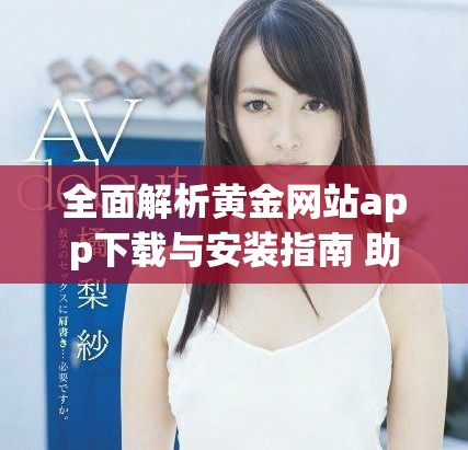 全面解析黄金网站app下载与安装指南 助您轻松找到心仪应用