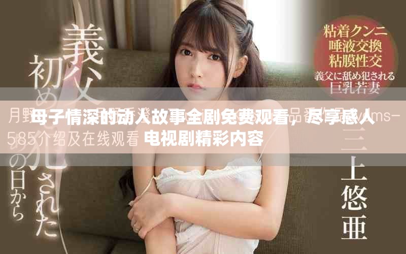 母子情深的动人故事全剧免费观看，尽享感人电视剧精彩内容