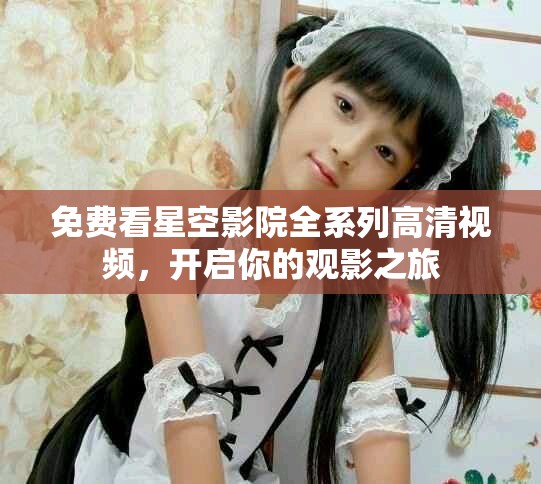 免费看星空影院全系列高清视频，开启你的观影之旅