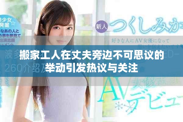 搬家工人在丈夫旁边不可思议的举动引发热议与关注