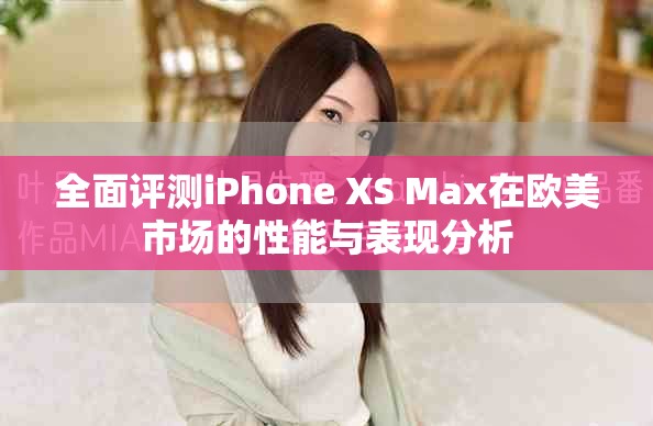 全面评测iPhone XS Max在欧美市场的性能与表现分析
