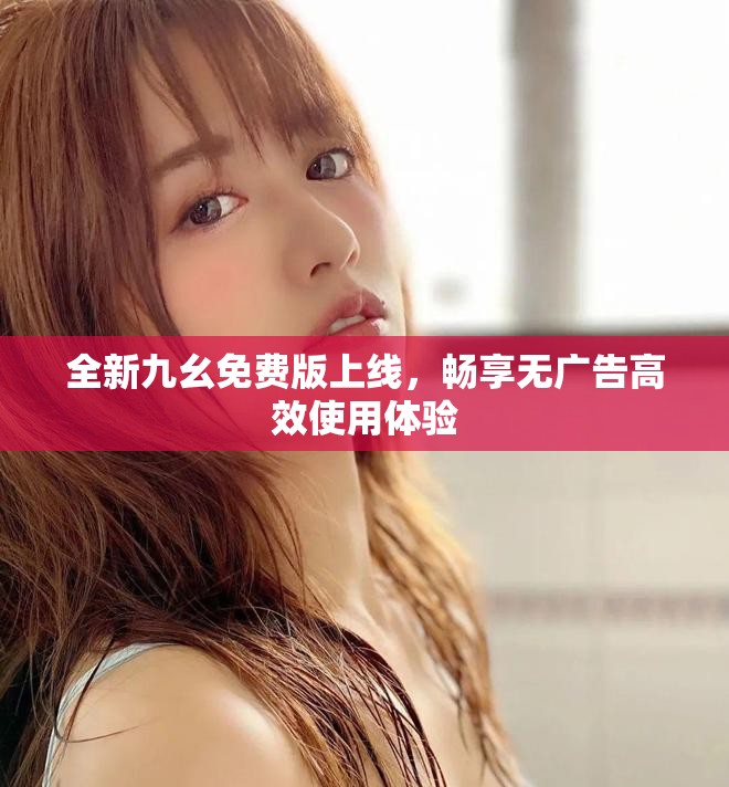 全新九幺免费版上线，畅享无广告高效使用体验
