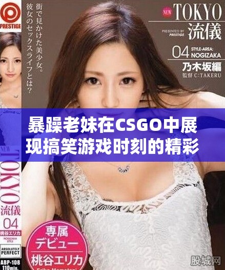 暴躁老妹在CSGO中展现搞笑游戏时刻的精彩瞬间