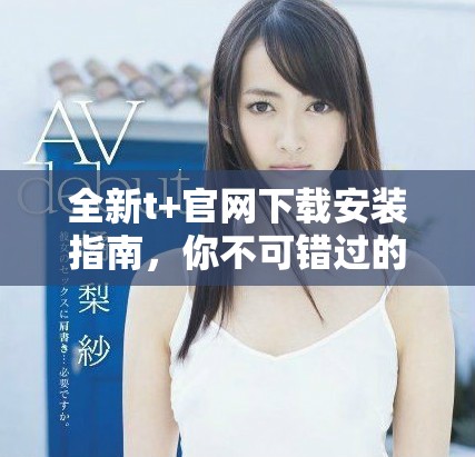 全新t+官网下载安装指南，你不可错过的使用技巧与步骤分享