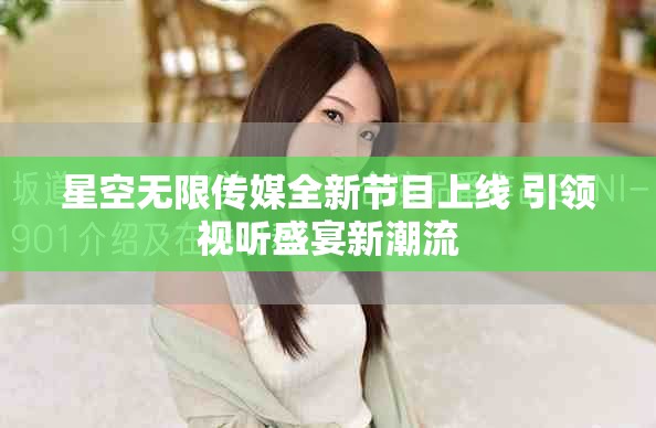 星空无限传媒全新节目上线 引领视听盛宴新潮流