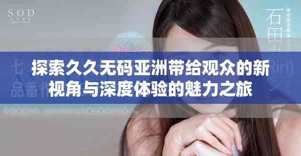探索久久无码亚洲带给观众的新视角与深度体验的魅力之旅