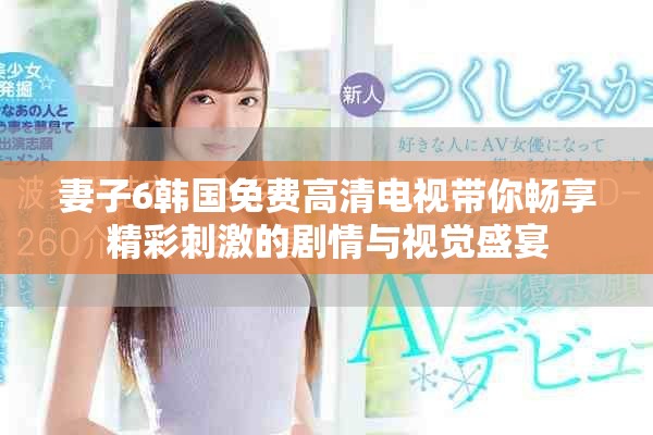 妻子6韩国免费高清电视带你畅享精彩刺激的剧情与视觉盛宴