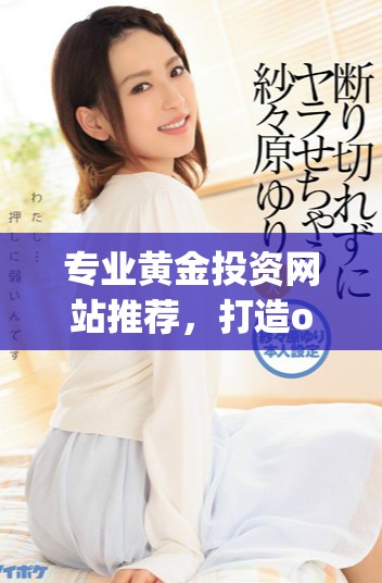 专业黄金投资网站推荐，打造oppo用户专属的黄金交易平台合集