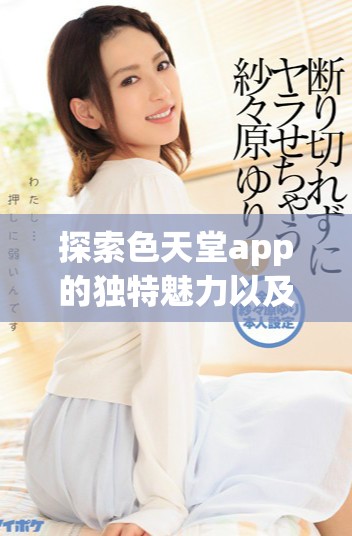 探索色天堂app的独特魅力以及全新功能体验揭秘