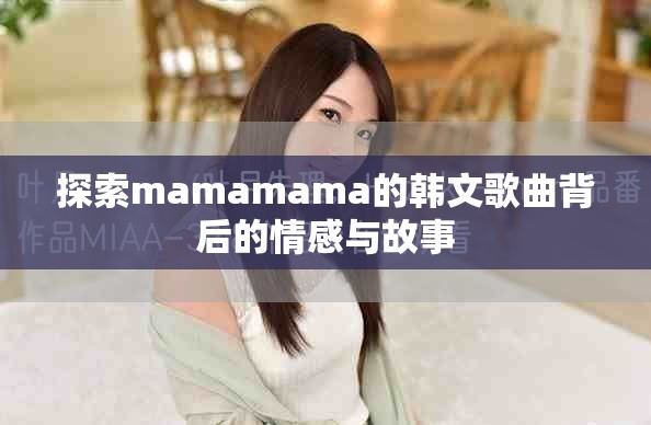 探索mamamama的韩文歌曲背后的情感与故事