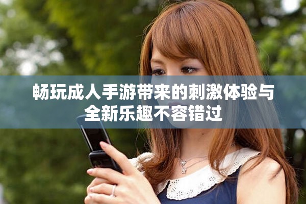 畅玩成人手游带来的刺激体验与全新乐趣不容错过
