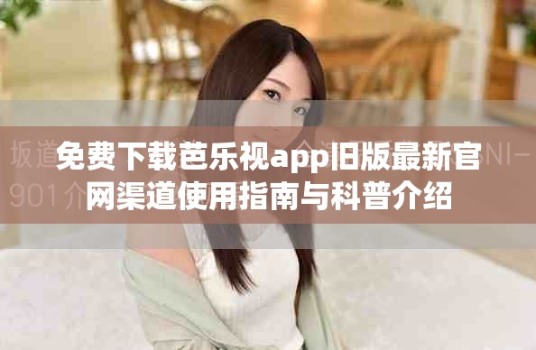 免费下载芭乐视app旧版最新官网渠道使用指南与科普介绍