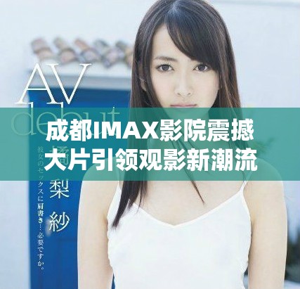 成都IMAX影院震撼大片引领观影新潮流