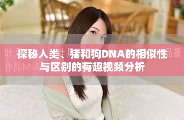 探秘人类、猪和狗DNA的相似性与区别的有趣视频分析