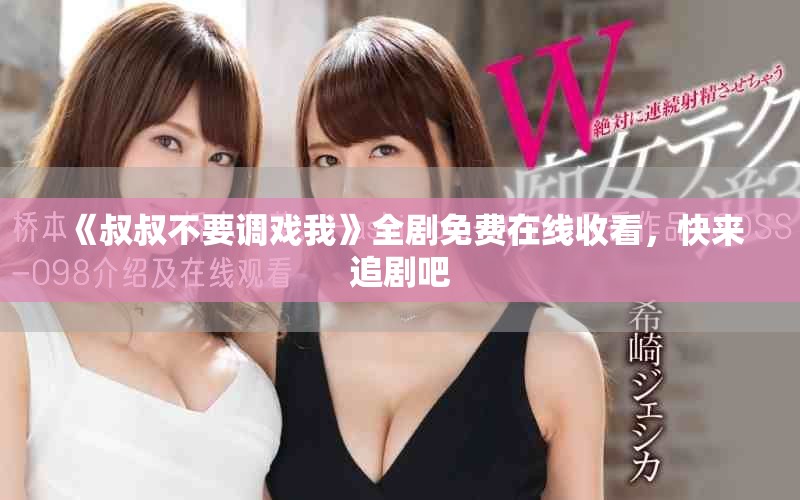 《叔叔不要调戏我》全剧免费在线收看，快来追剧吧