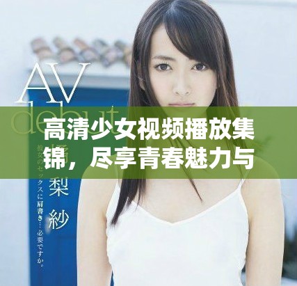 高清少女视频播放集锦，尽享青春魅力与精彩瞬间