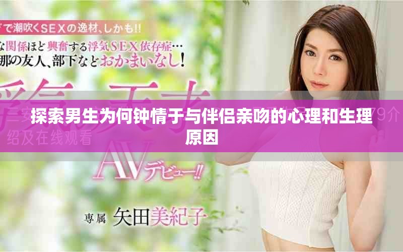 探索男生为何钟情于与伴侣亲吻的心理和生理原因