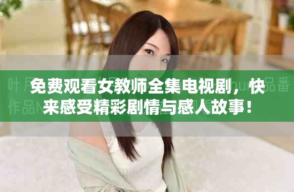 免费观看女教师全集电视剧，快来感受精彩剧情与感人故事！