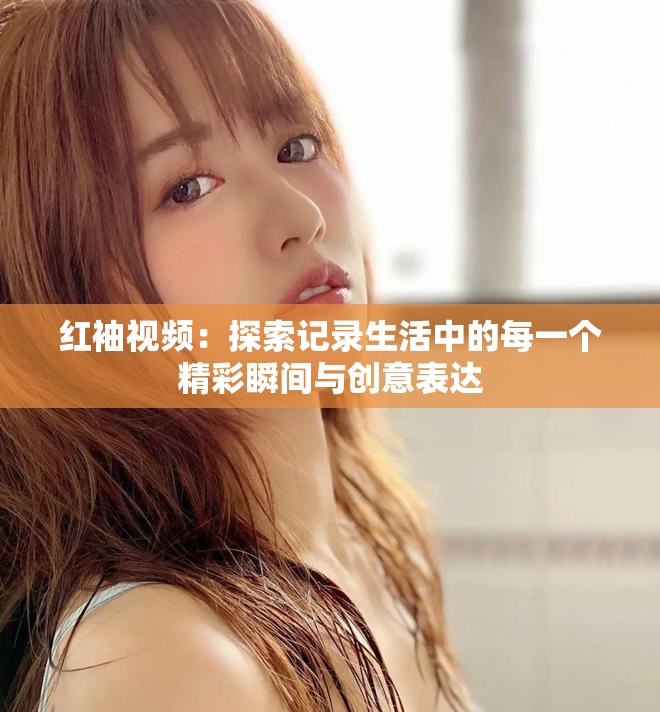 红袖视频：探索记录生活中的每一个精彩瞬间与创意表达
