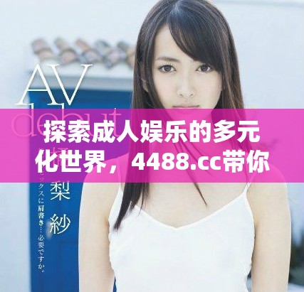 探索成人娱乐的多元化世界，4488.cc带你体验不一样的乐趣
