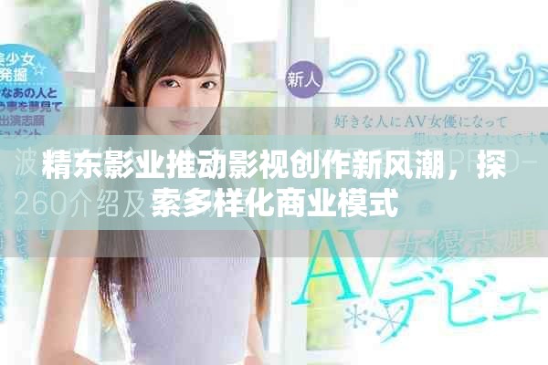 精东影业推动影视创作新风潮，探索多样化商业模式