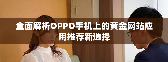 全面解析OPPO手机上的黄金网站应用推荐新选择