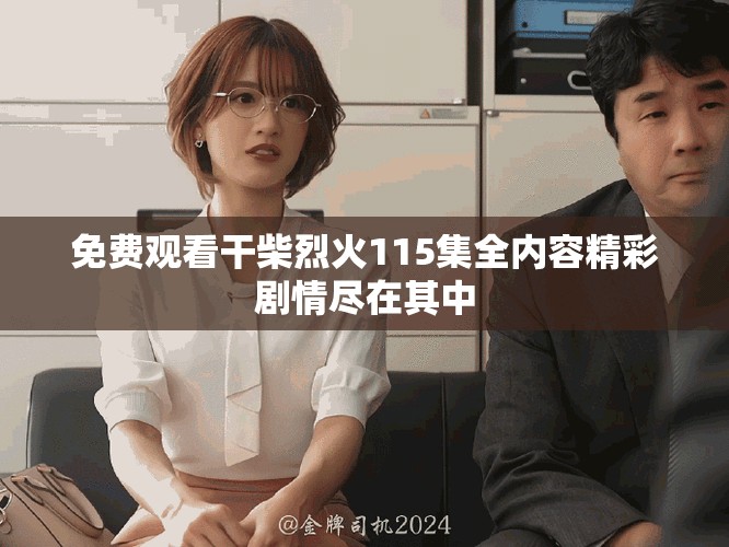 免费观看干柴烈火115集全内容精彩剧情尽在其中