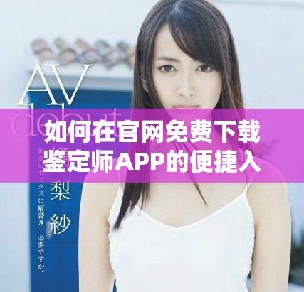 如何在官网免费下载鉴定师APP的便捷入口指南