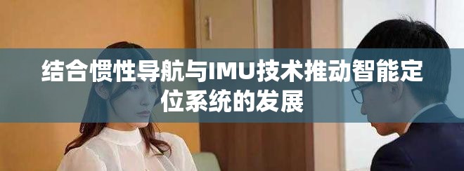 结合惯性导航与IMU技术推动智能定位系统的发展